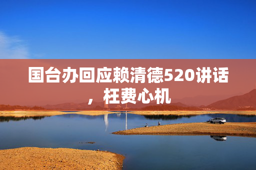 国台办回应赖清德520讲话，枉费心机