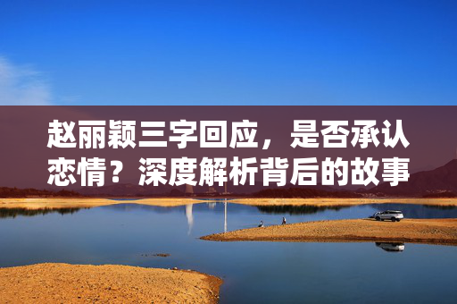 赵丽颖三字回应，是否承认恋情？深度解析背后的故事