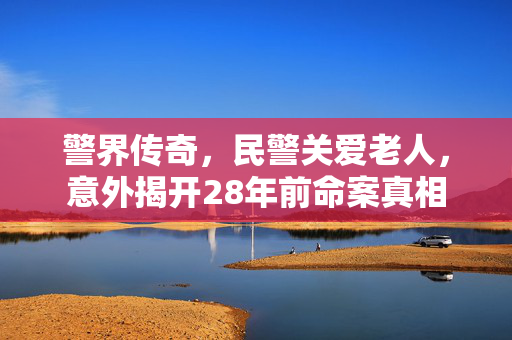 警界传奇，民警关爱老人，意外揭开28年前命案真相