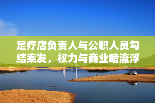 足疗店负责人与公职人员勾结案发，权力与商业暗流浮出水面