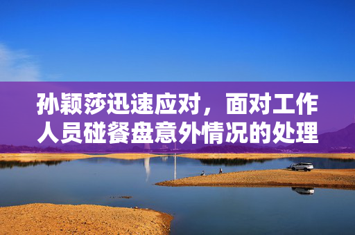 孙颖莎迅速应对，面对工作人员碰餐盘意外情况的处理
