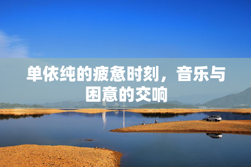 单依纯的疲惫时刻，音乐与困意的交响