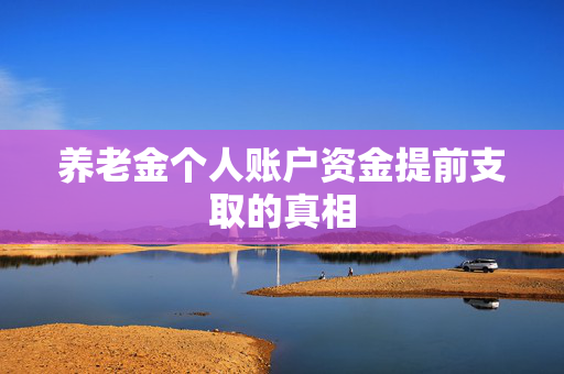 养老金个人账户资金提前支取的真相
