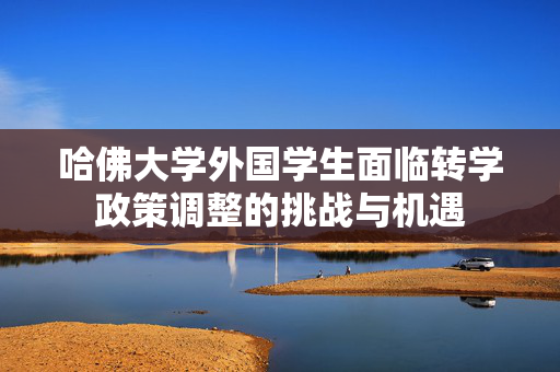 哈佛大学外国学生面临转学政策调整的挑战与机遇