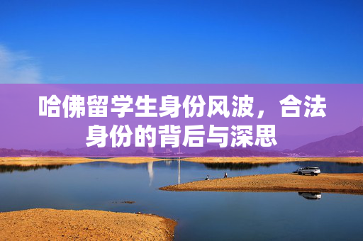 哈佛留学生身份风波，合法身份的背后与深思