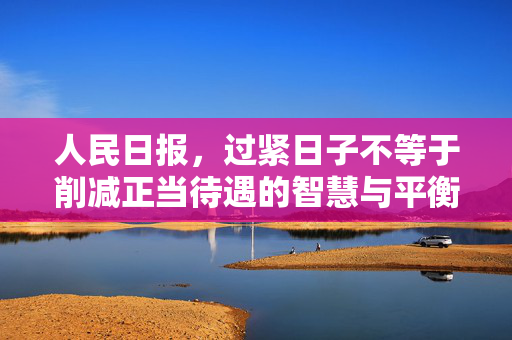 人民日报，过紧日子不等于削减正当待遇的智慧与平衡