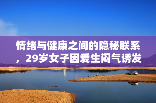 情绪与健康之间的隐秘联系，29岁女子因爱生闷气诱发乳腺癌的警示