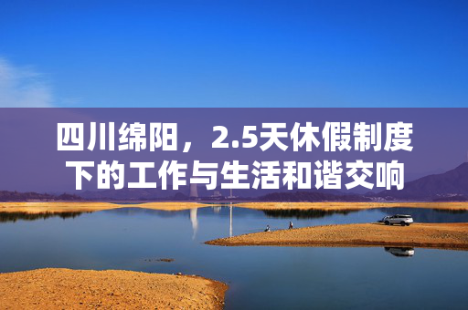 四川绵阳，2.5天休假制度下的工作与生活和谐交响