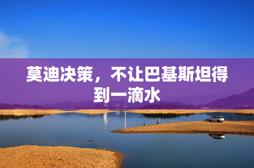 莫迪决策，不让巴基斯坦得到一滴水