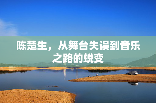 陈楚生，从舞台失误到音乐之路的蜕变