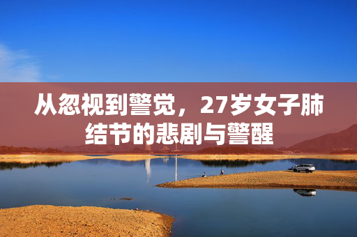 从忽视到警觉，27岁女子肺结节的悲剧与警醒