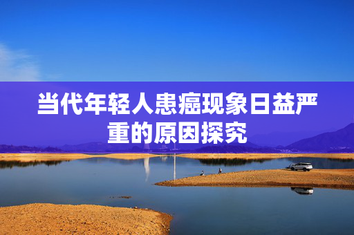 当代年轻人患癌现象日益严重的原因探究