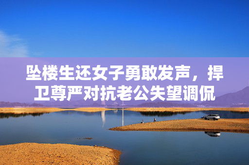 坠楼生还女子勇敢发声，捍卫尊严对抗老公失望调侃