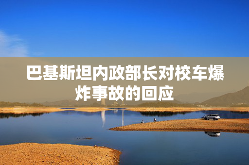 巴基斯坦内政部长对校车爆炸事故的回应