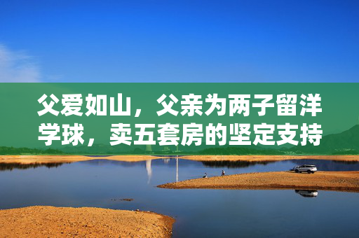 父爱如山，父亲为两子留洋学球，卖五套房的坚定支持