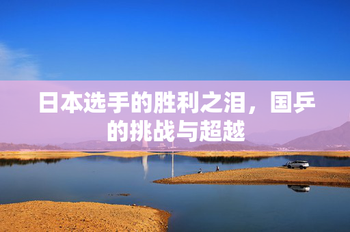 日本选手的胜利之泪，国乒的挑战与超越