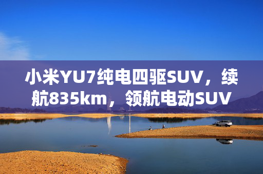 小米YU7纯电四驱SUV，续航835km，领航电动SUV新潮流