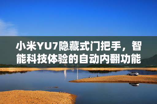 小米YU7隐藏式门把手，智能科技体验的自动内翻功能