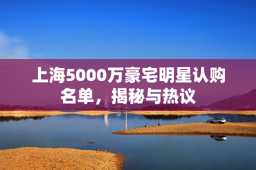上海5000万豪宅明星认购名单，揭秘与热议