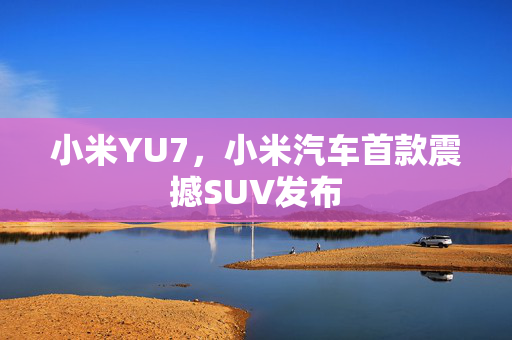 小米YU7，小米汽车首款震撼SUV发布
