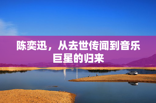 陈奕迅，从去世传闻到音乐巨星的归来