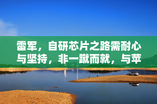 雷军，自研芯片之路需耐心与坚持，非一蹴而就，与苹果竞争需长远规划