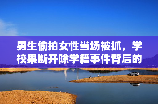 男生偷拍女性当场被抓，学校果断开除学籍事件背后的深思