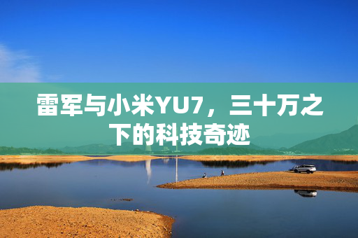 雷军与小米YU7，三十万之下的科技奇迹