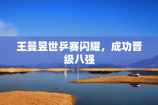 王曼昱世乒赛闪耀，成功晋级八强