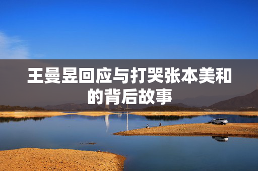 王曼昱回应与打哭张本美和的背后故事