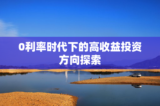 0利率时代下的高收益投资方向探索
