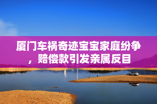 厦门车祸奇迹宝宝家庭纷争，赔偿款引发亲属反目