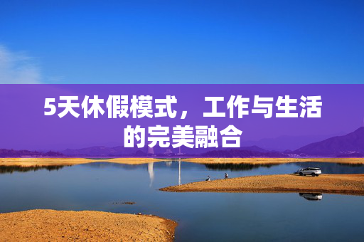 5天休假模式，工作与生活的完美融合