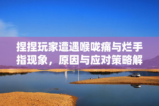 捏捏玩家遭遇喉咙痛与烂手指现象，原因与应对策略解析