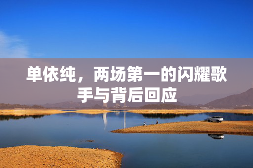 单依纯，两场第一的闪耀歌手与背后回应