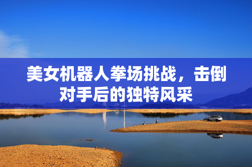 美女机器人拳场挑战，击倒对手后的独特风采