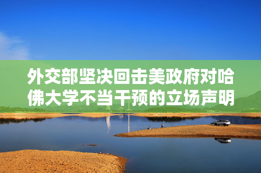 外交部坚决回击美政府对哈佛大学不当干预的立场声明