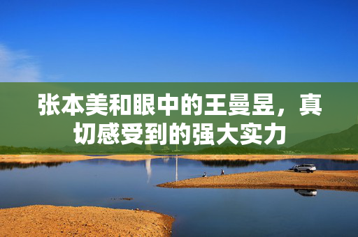 张本美和眼中的王曼昱，真切感受到的强大实力
