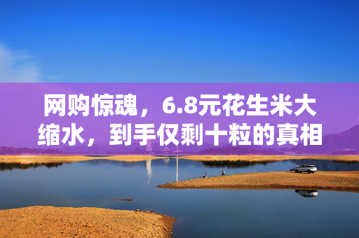 网购惊魂，6.8元花生米大缩水，到手仅剩十粒的真相
