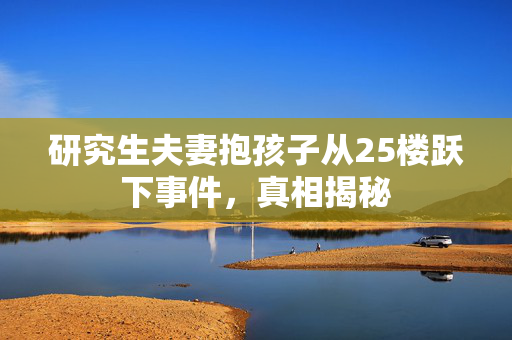 研究生夫妻抱孩子从25楼跃下事件，真相揭秘