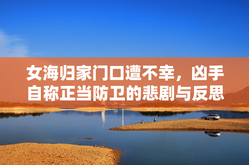 女海归家门口遭不幸，凶手自称正当防卫的悲剧与反思