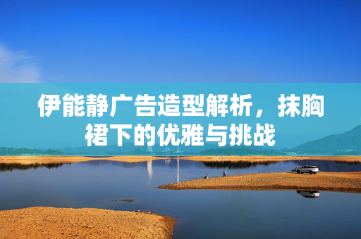 伊能静广告造型解析，抹胸裙下的优雅与挑战