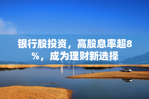 银行股投资，高股息率超8%，成为理财新选择