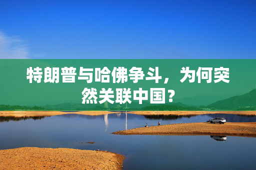 特朗普与哈佛争斗，为何突然关联中国？