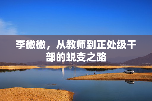 李微微，从教师到正处级干部的蜕变之路
