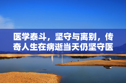 医学泰斗，坚守与离别，传奇人生在病逝当天仍坚守医院