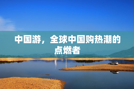 中国游，全球中国购热潮的点燃者