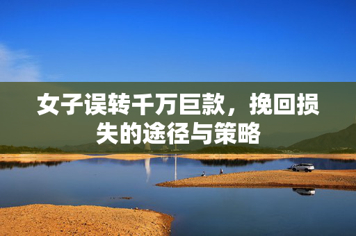 女子误转千万巨款，挽回损失的途径与策略