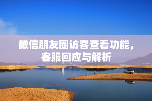 微信朋友圈访客查看功能，客服回应与解析