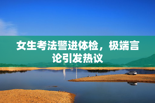 女生考法警进体检，极端言论引发热议